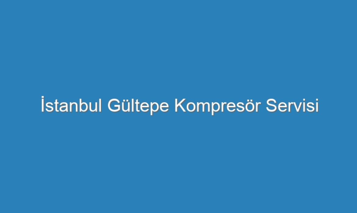 İstanbul Gültepe Kompresör Servisi