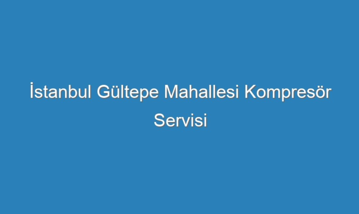 İstanbul Gültepe Mahallesi Kompresör Servisi