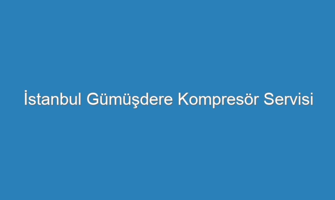 İstanbul Gümüşdere Kompresör Servisi
