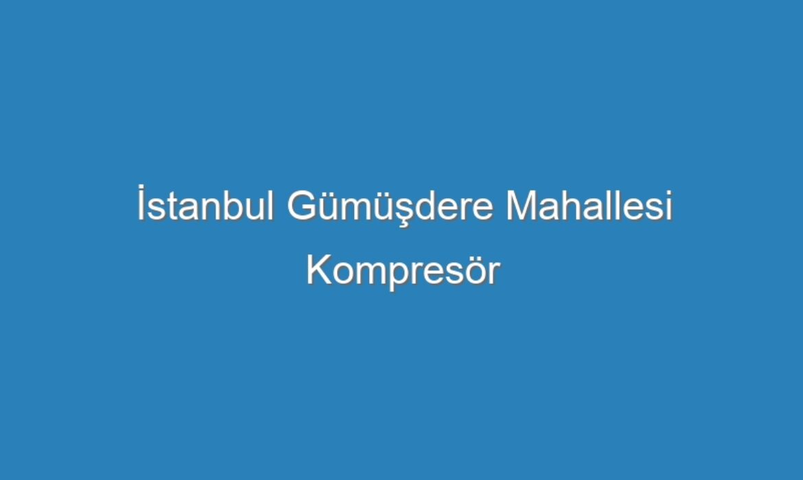 İstanbul Gümüşdere Mahallesi Kompresör Servisi