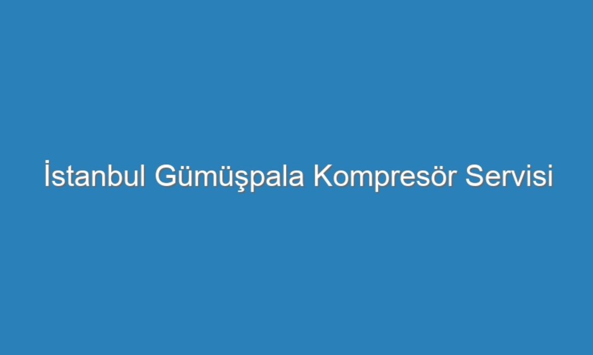 İstanbul Gümüşpala Kompresör Servisi