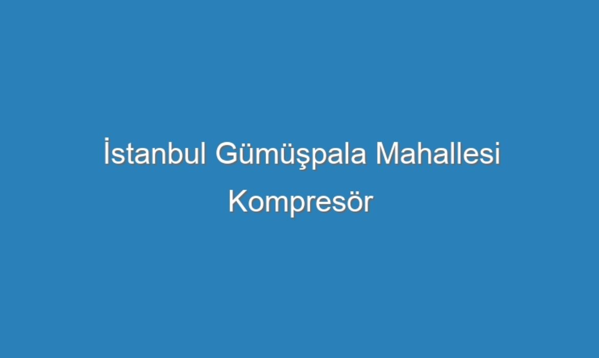 İstanbul Gümüşpala Mahallesi Kompresör Servisi