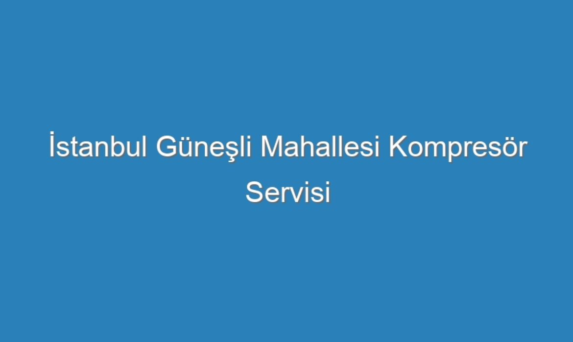 İstanbul Güneşli Mahallesi Kompresör Servisi