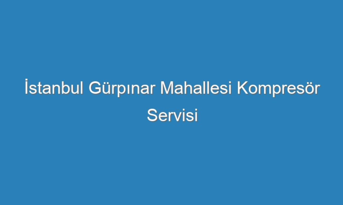 İstanbul Gürpınar Mahallesi Kompresör Servisi