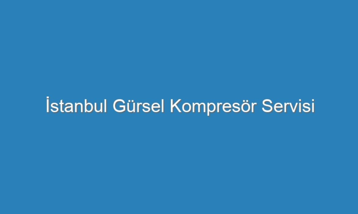 İstanbul Gürsel Kompresör Servisi