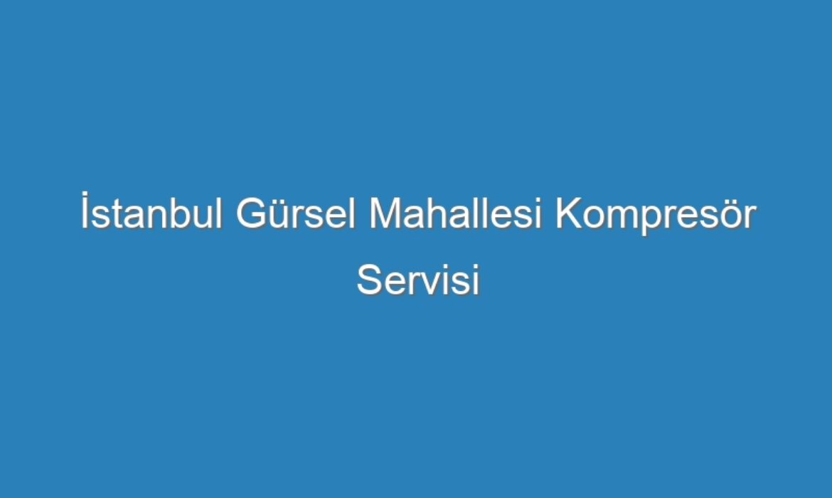 İstanbul Gürsel Mahallesi Kompresör Servisi