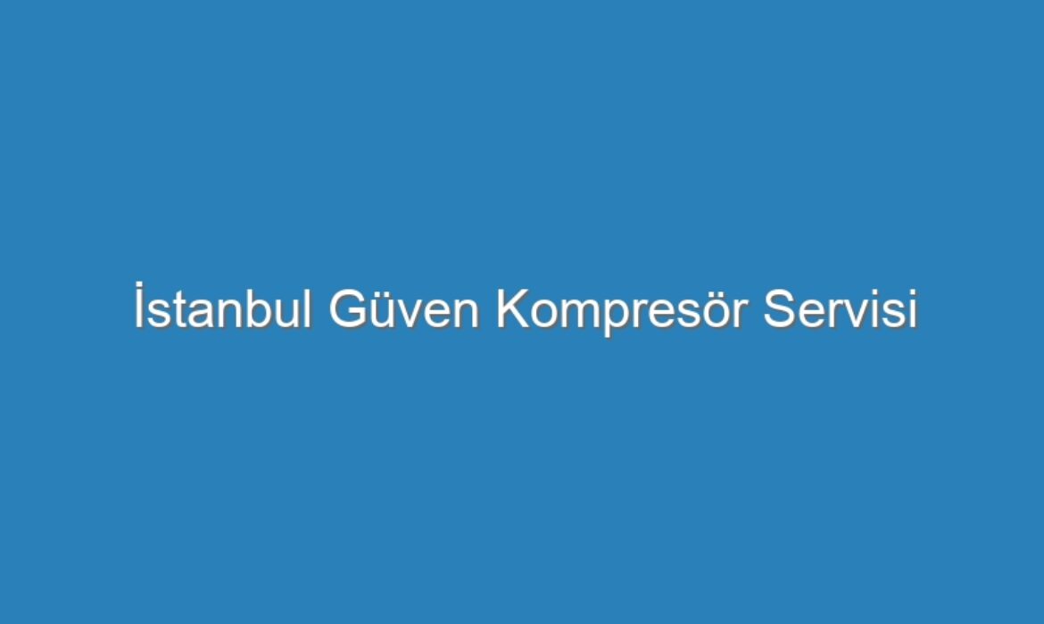 İstanbul Güven Kompresör Servisi