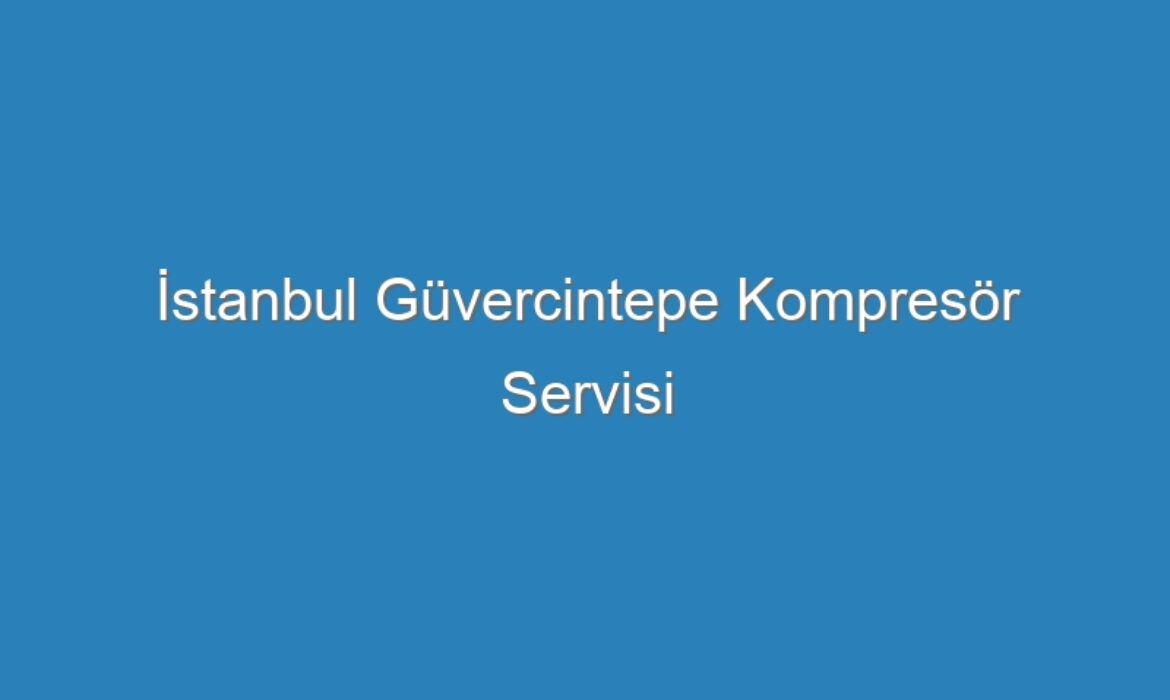 İstanbul Güvercintepe Kompresör Servisi