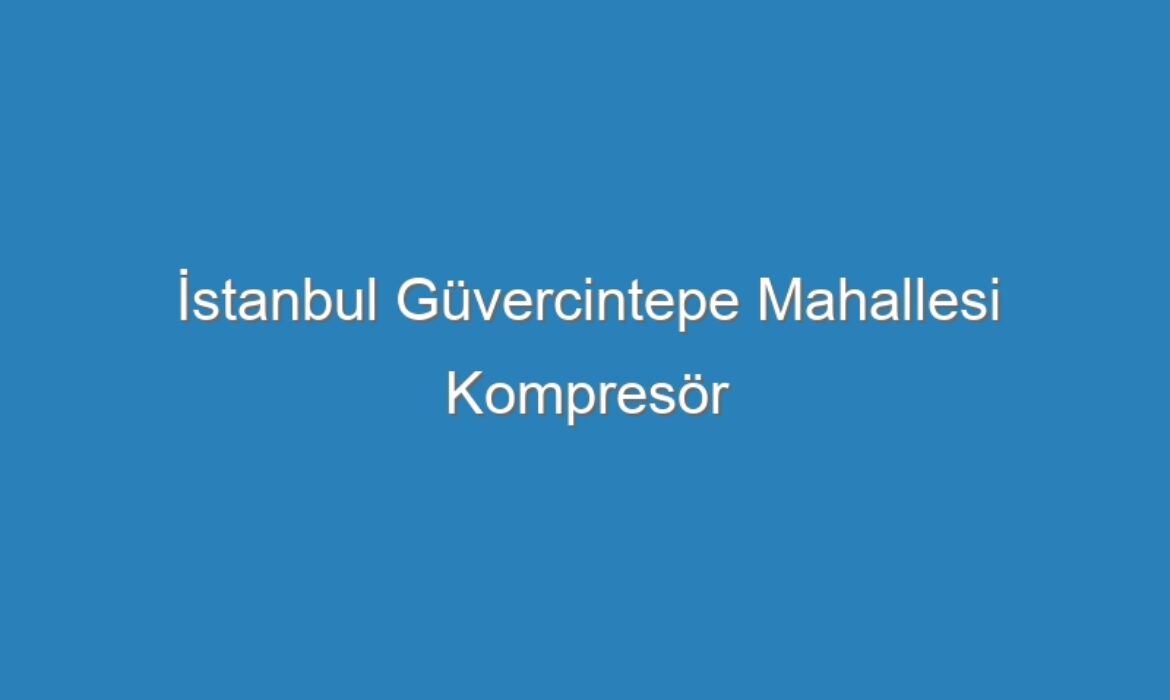 İstanbul Güvercintepe Mahallesi Kompresör Servisi