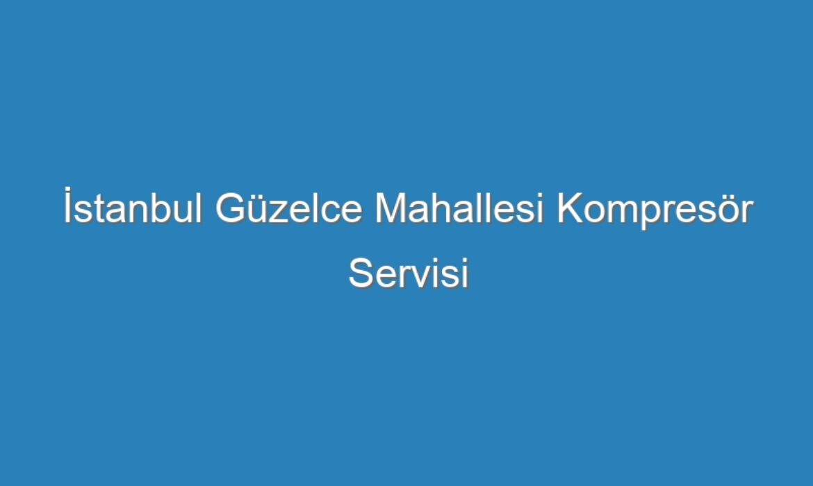 İstanbul Güzelce Mahallesi Kompresör Servisi