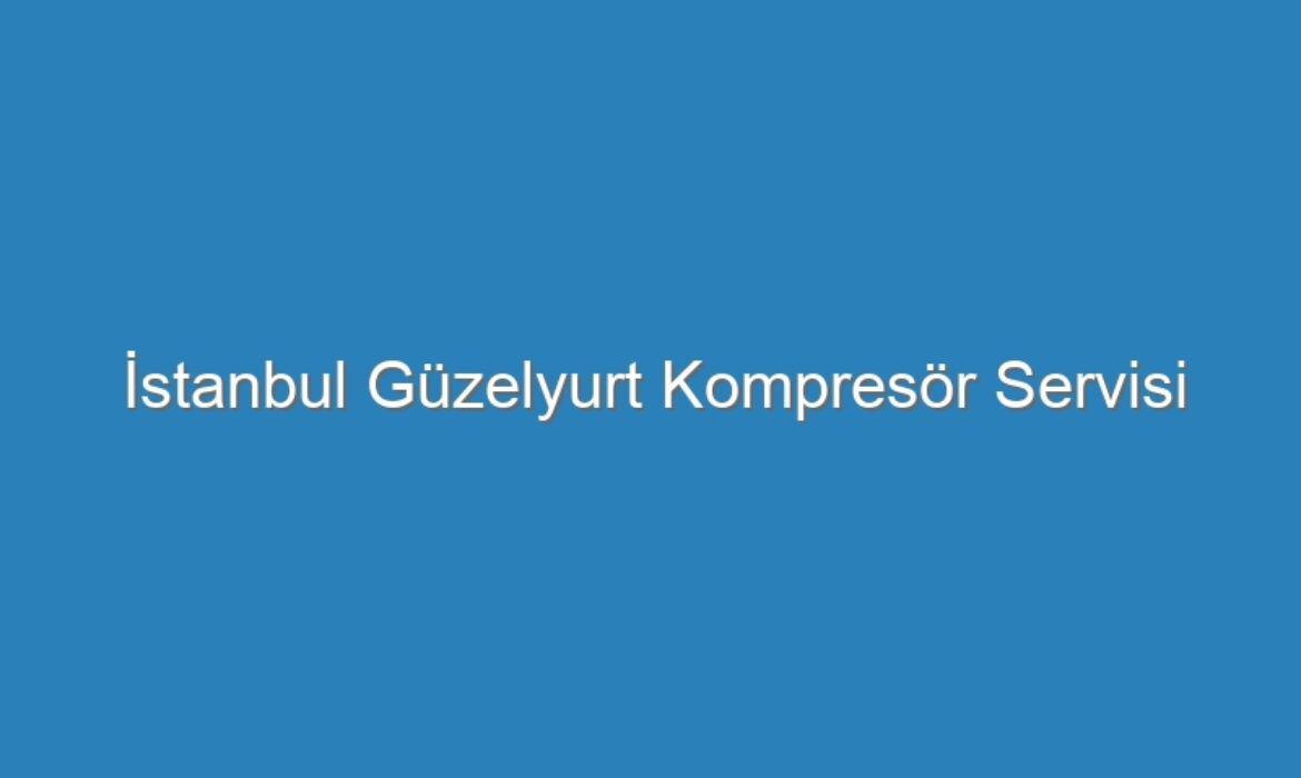 İstanbul Güzelyurt Kompresör Servisi