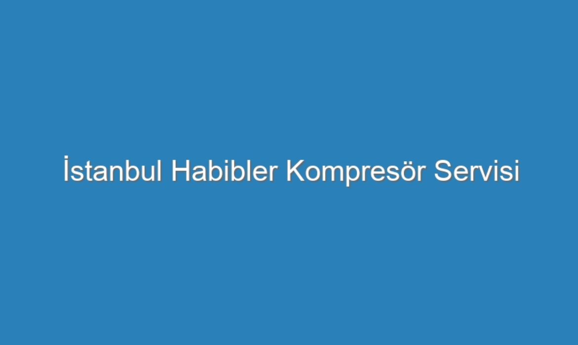 İstanbul Habibler Kompresör Servisi