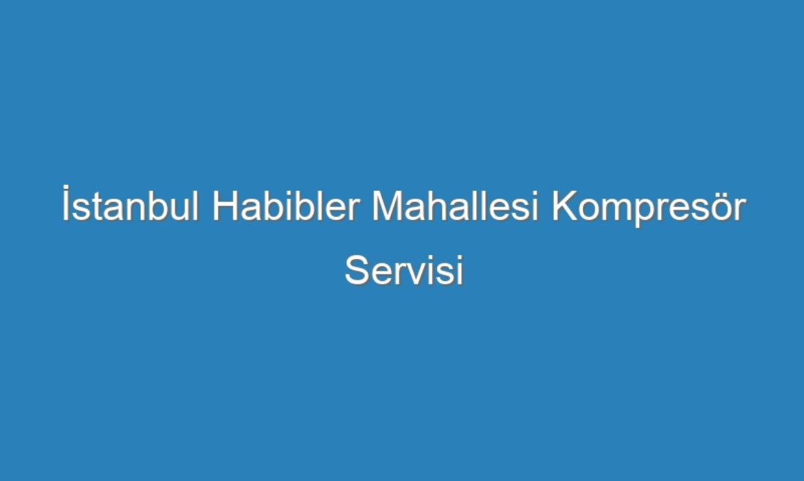 İstanbul Habibler Mahallesi Kompresör Servisi