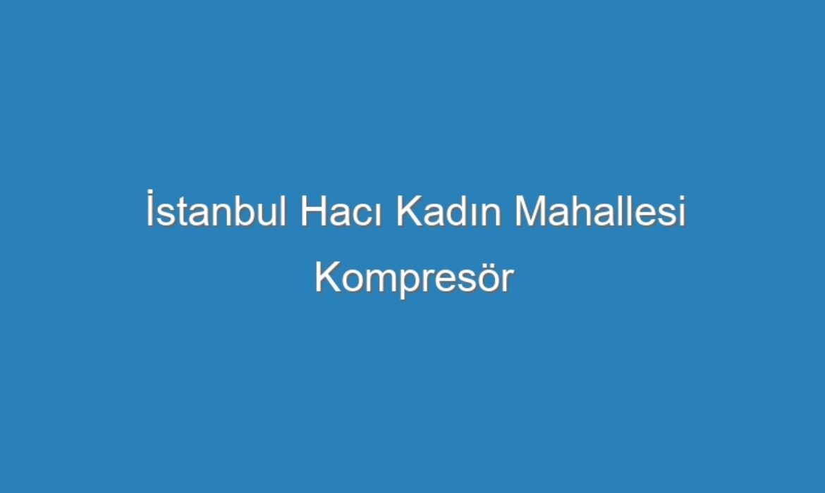 İstanbul Hacı Kadın Mahallesi Kompresör Servisi