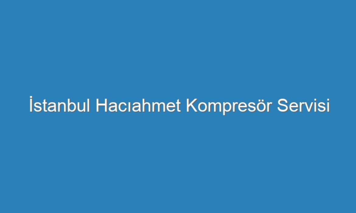 İstanbul Hacıahmet Kompresör Servisi