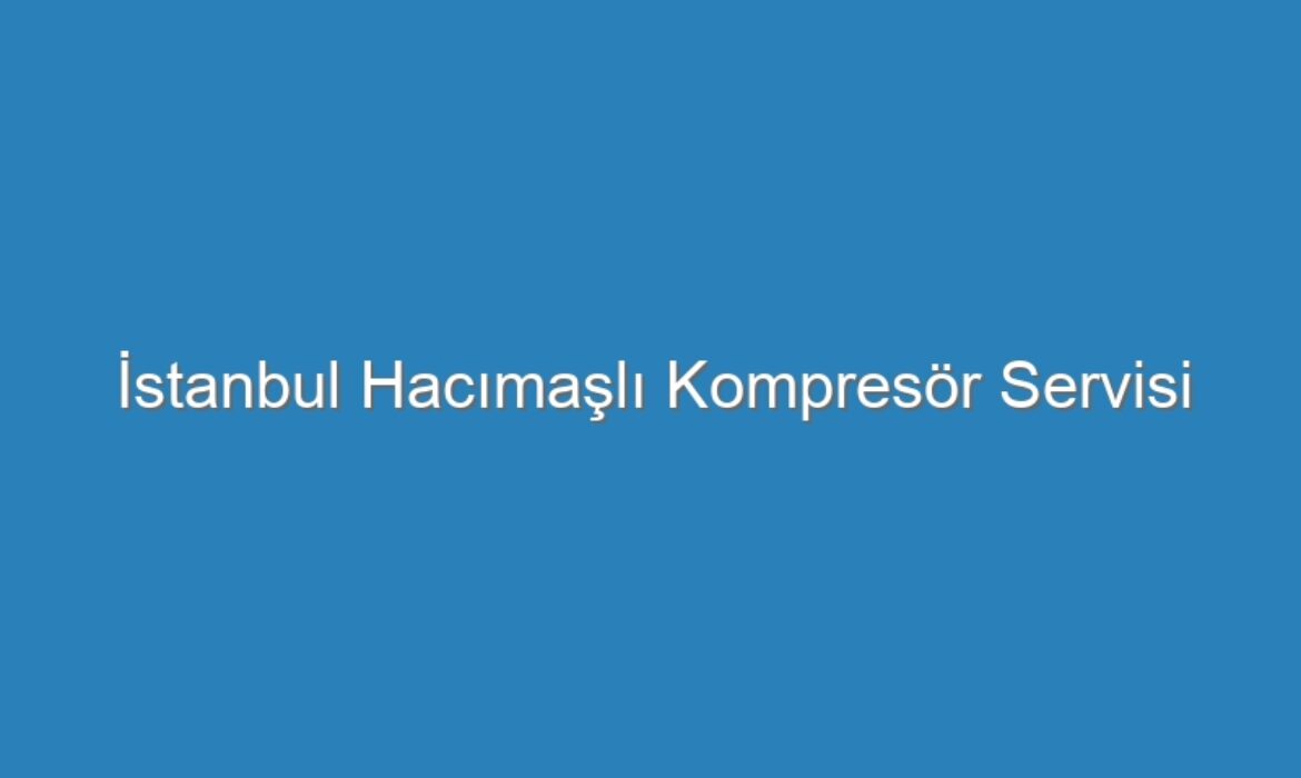 İstanbul Hacımaşlı Kompresör Servisi