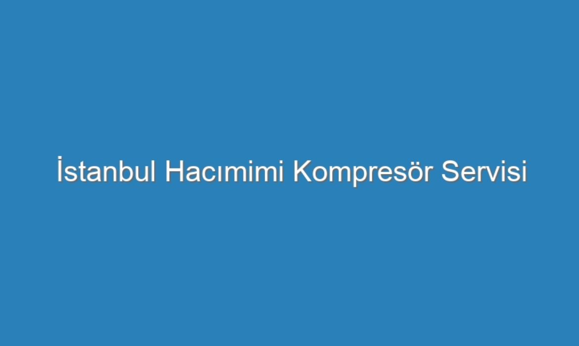 İstanbul Hacımimi Kompresör Servisi