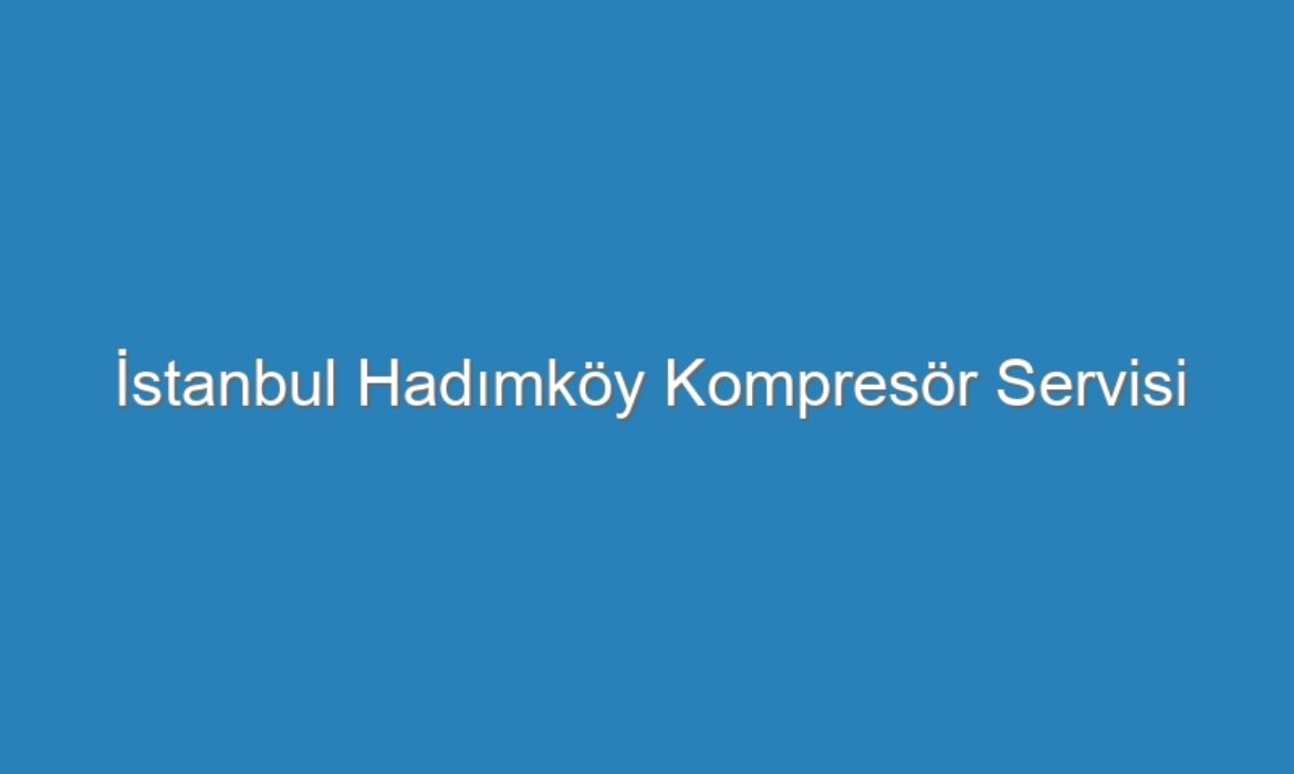 İstanbul Hadımköy Kompresör Servisi