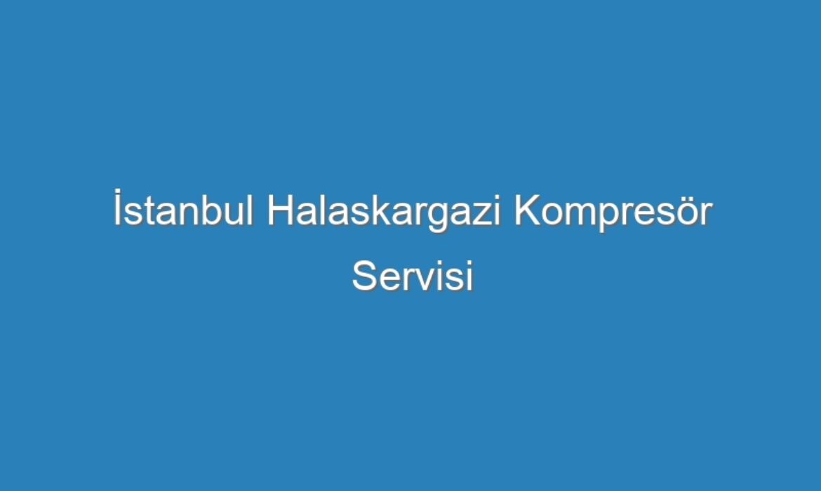 İstanbul Halaskargazi Kompresör Servisi