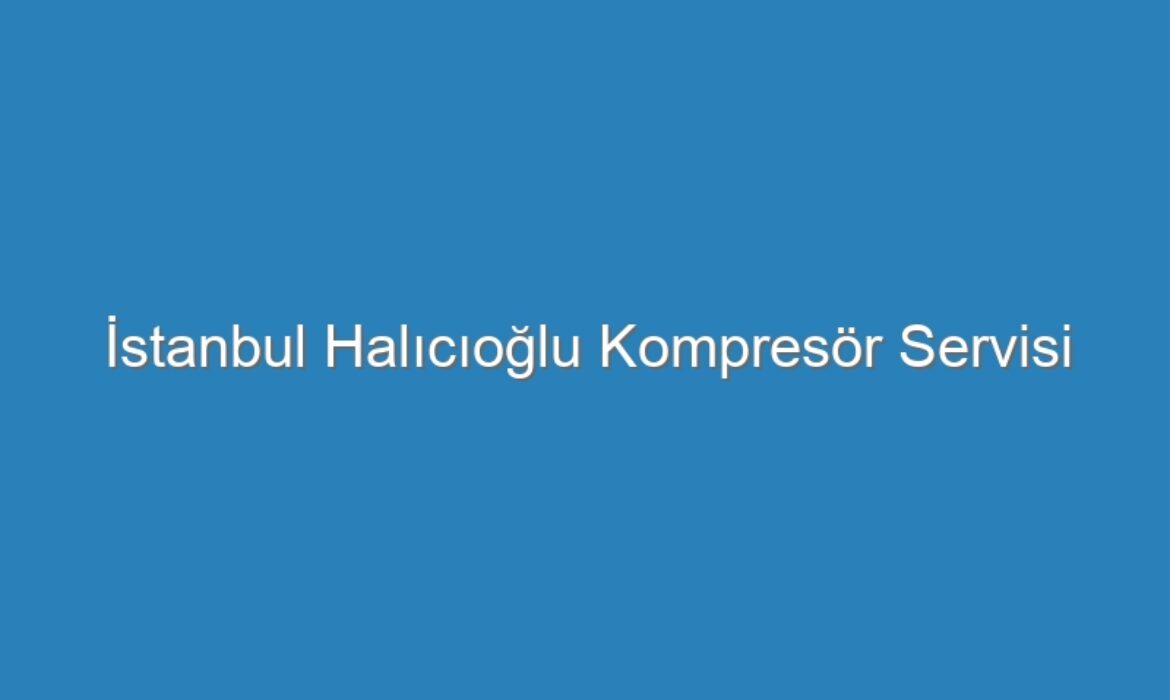 İstanbul Halıcıoğlu Kompresör Servisi