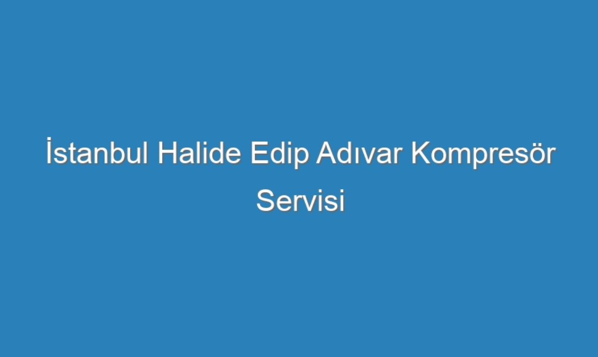 İstanbul Halide Edip Adıvar Kompresör Servisi