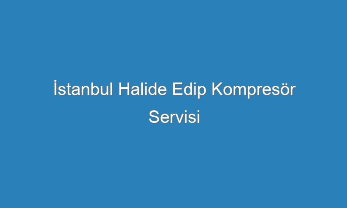 İstanbul Halide Edip Kompresör Servisi