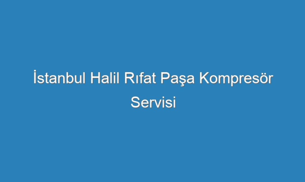 İstanbul Halil Rıfat Paşa Kompresör Servisi