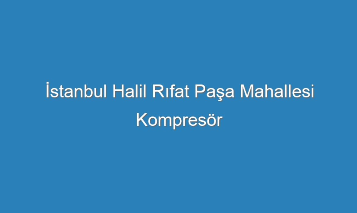 İstanbul Halil Rıfat Paşa Mahallesi Kompresör Servisi
