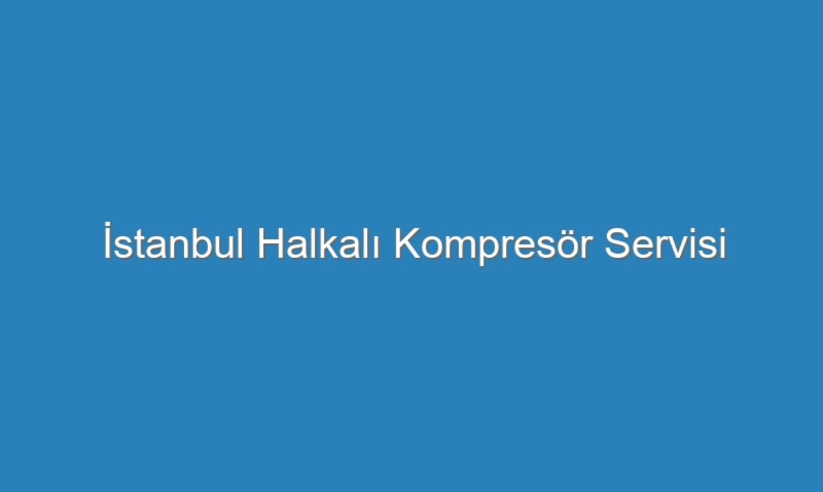 İstanbul Halkalı Kompresör Servisi