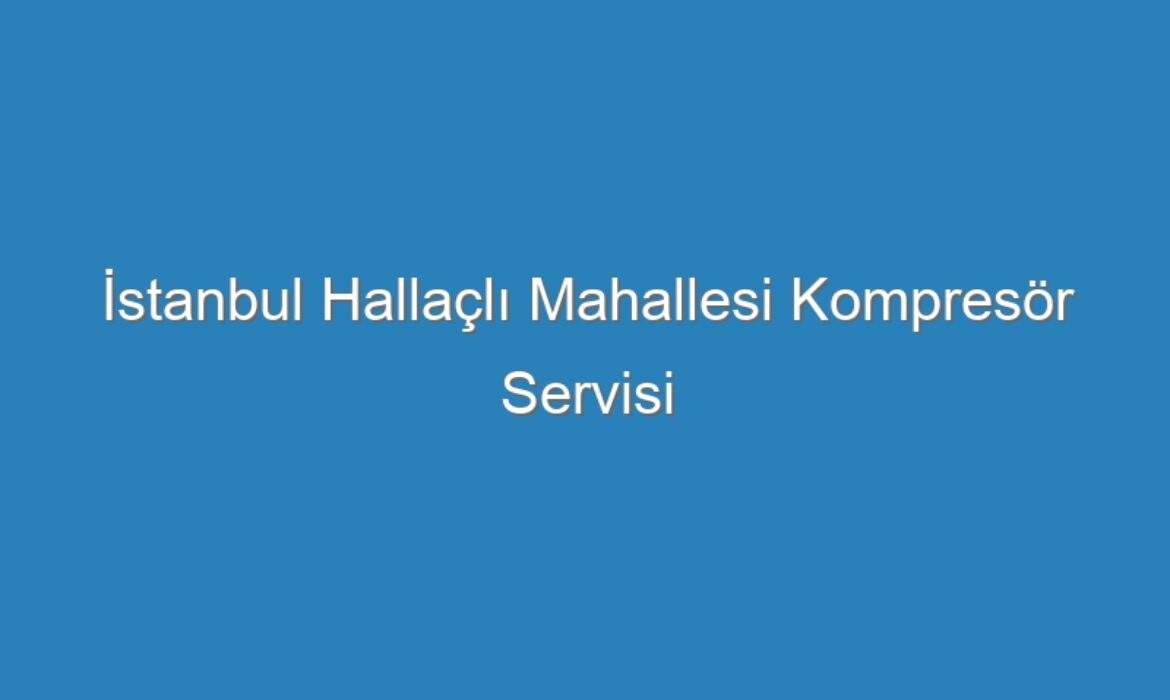İstanbul Hallaçlı Mahallesi Kompresör Servisi