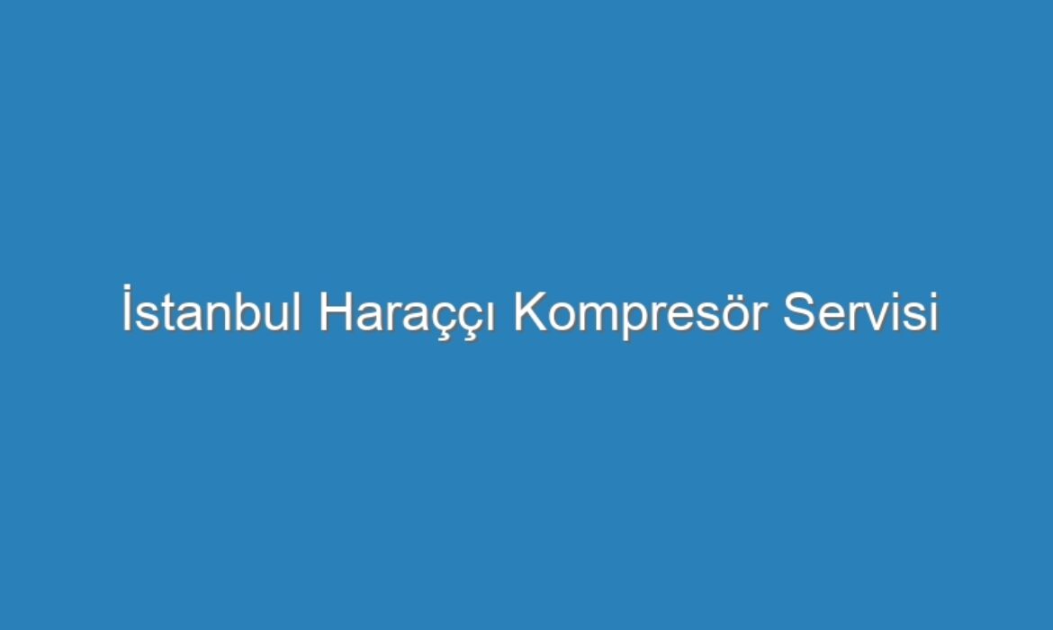 İstanbul Haraççı Kompresör Servisi