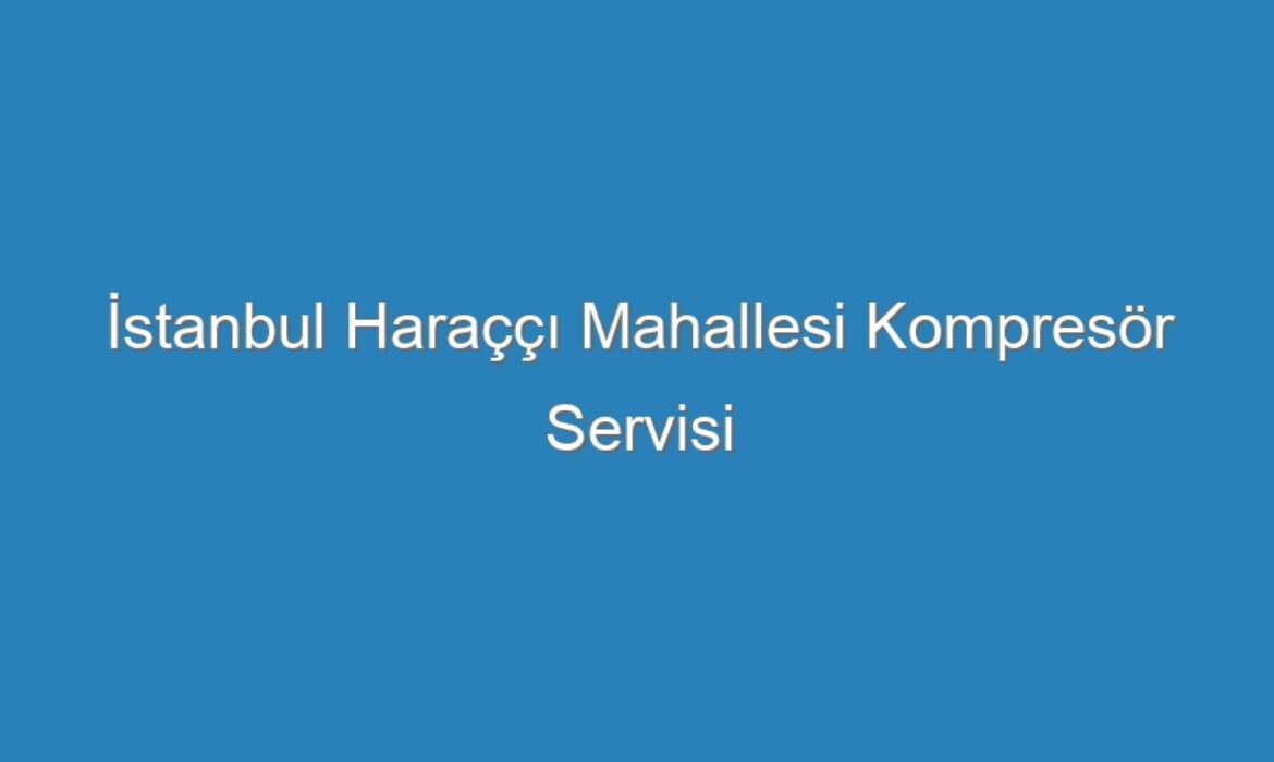 İstanbul Haraççı Mahallesi Kompresör Servisi