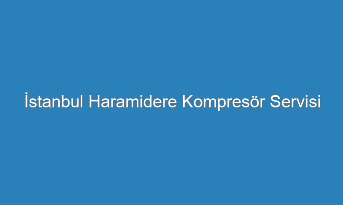 İstanbul Haramidere Kompresör Servisi