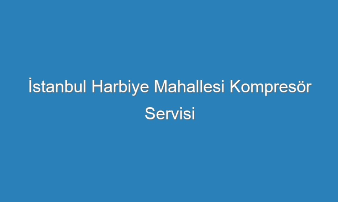 İstanbul Harbiye Mahallesi Kompresör Servisi