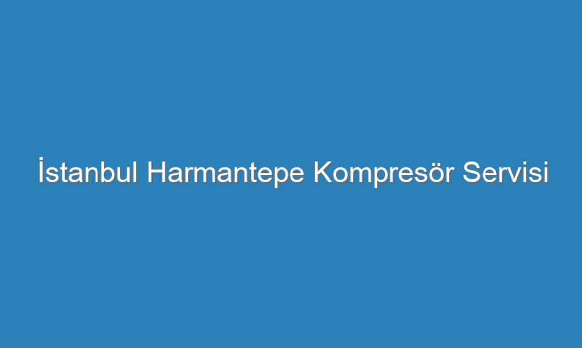 İstanbul Harmantepe Kompresör Servisi