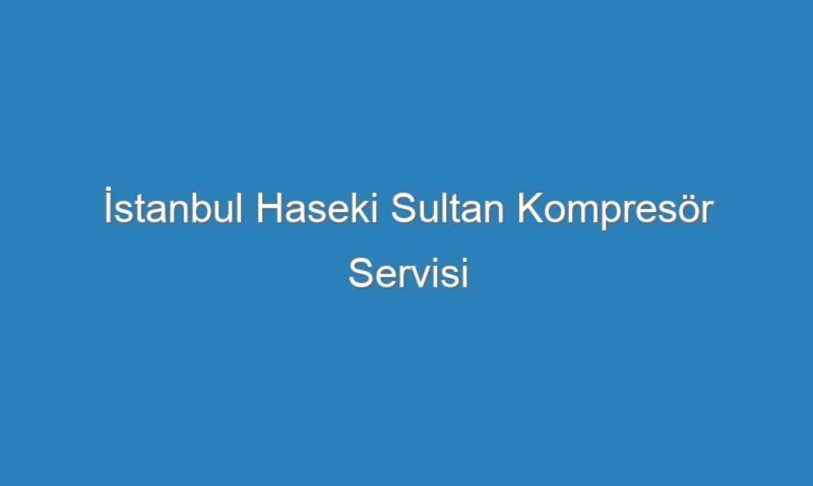 İstanbul Haseki Sultan Kompresör Servisi