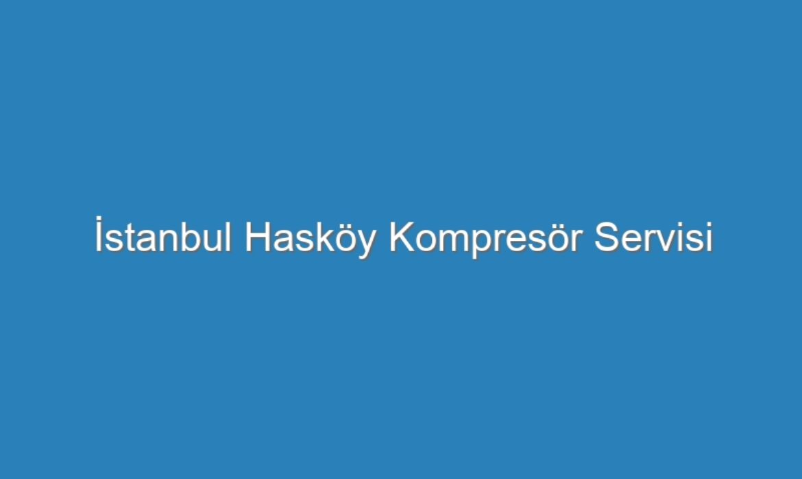 İstanbul Hasköy Kompresör Servisi