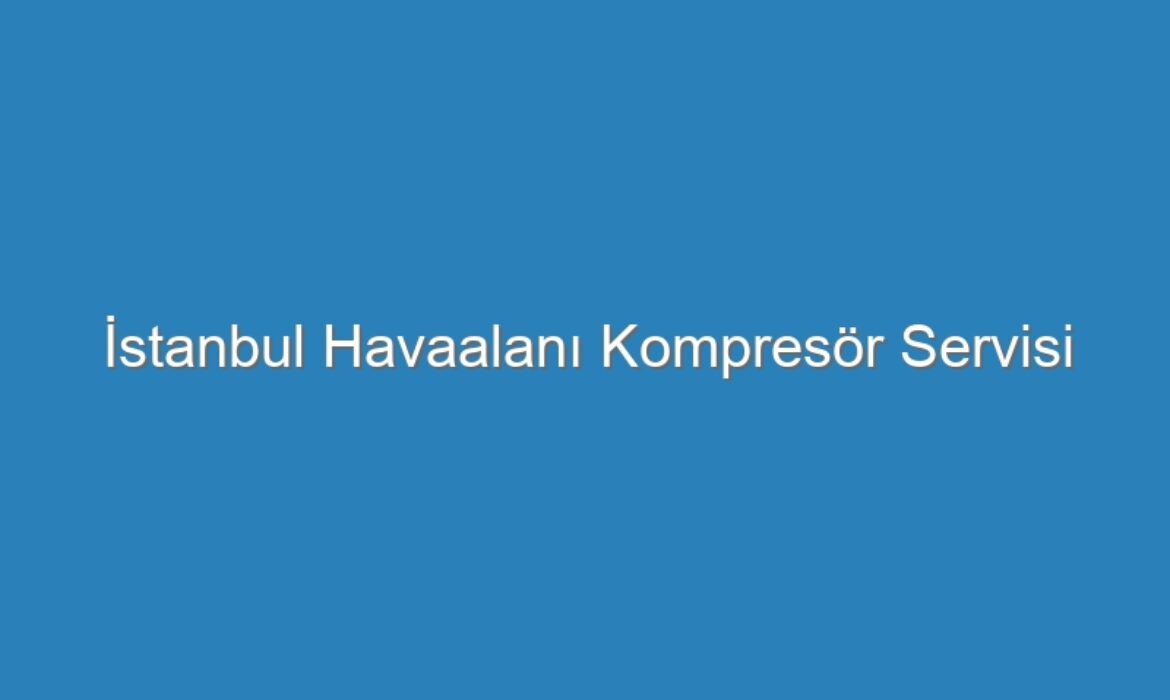 İstanbul Havaalanı Kompresör Servisi