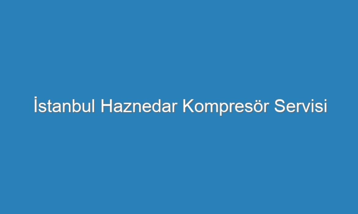 İstanbul Haznedar Kompresör Servisi