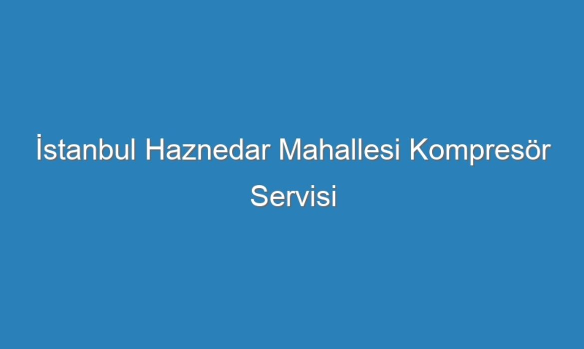 İstanbul Haznedar Mahallesi Kompresör Servisi