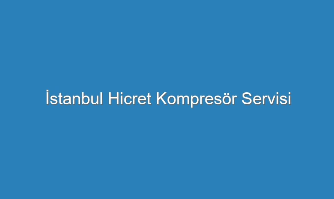 İstanbul Hicret Kompresör Servisi