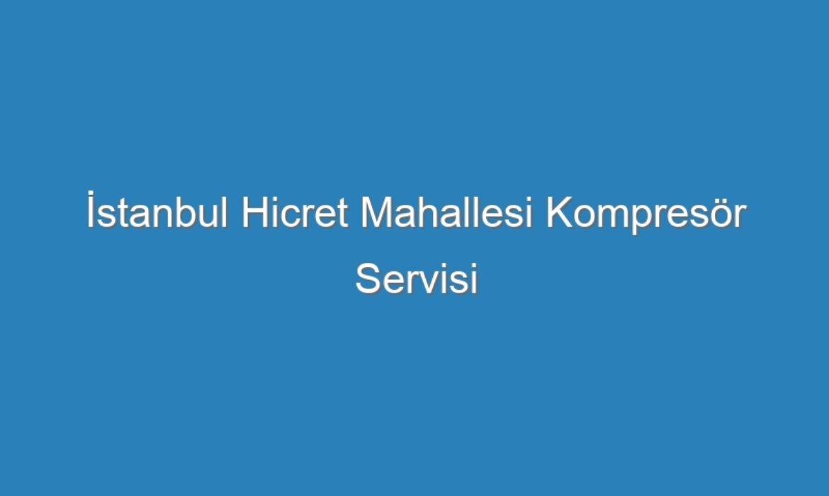 İstanbul Hicret Mahallesi Kompresör Servisi