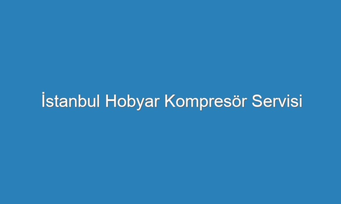 İstanbul Hobyar Kompresör Servisi