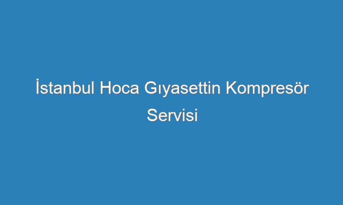 İstanbul Hoca Gıyasettin Kompresör Servisi