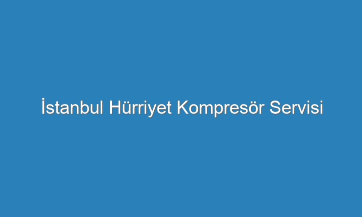 İstanbul Hürriyet Kompresör Servisi