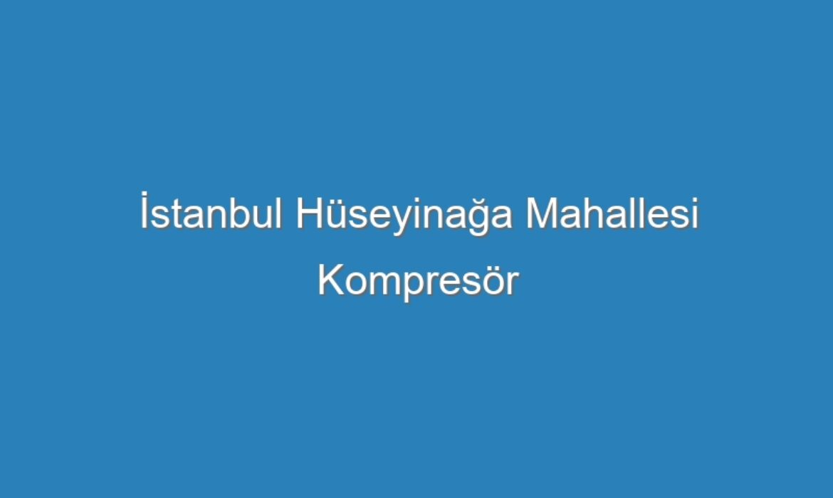 İstanbul Hüseyinağa Mahallesi Kompresör Servisi