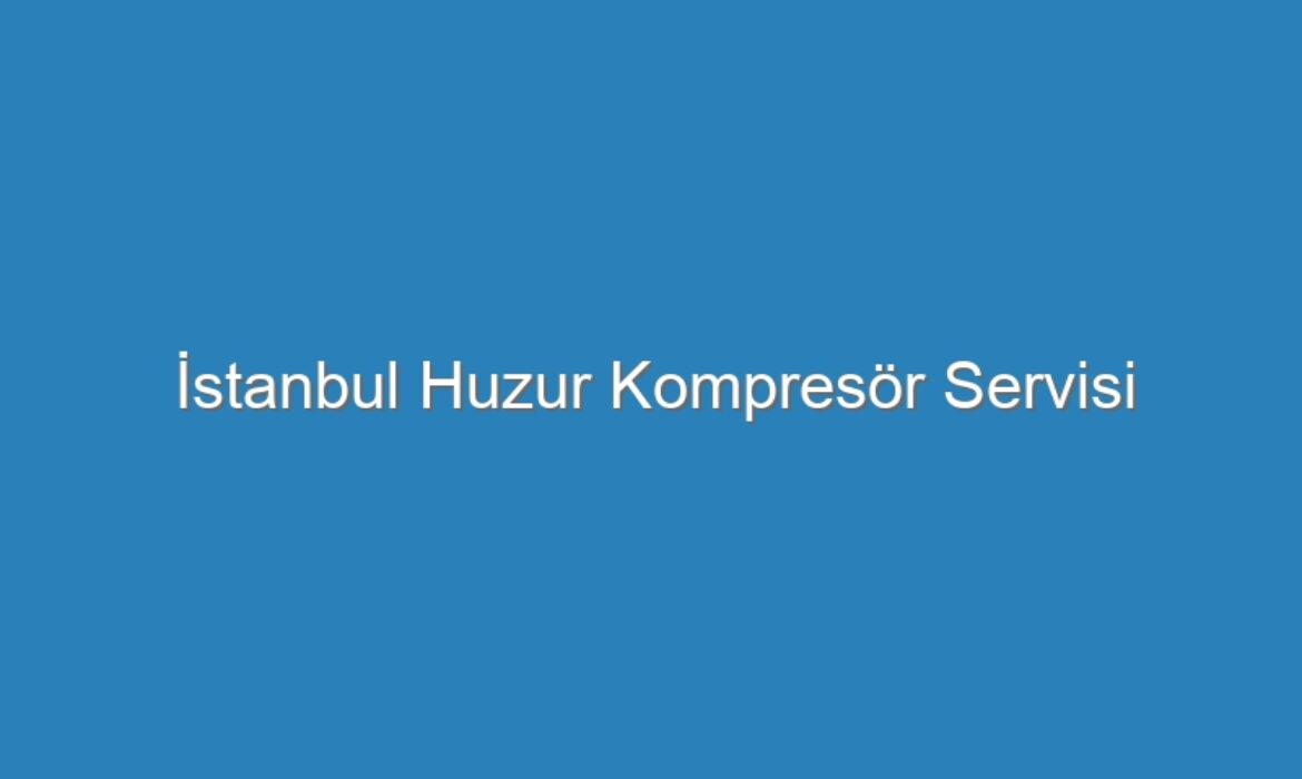 İstanbul Huzur Kompresör Servisi