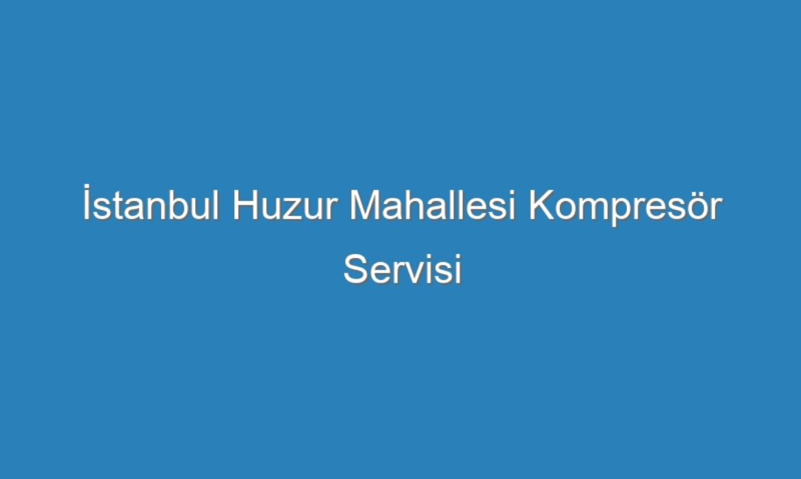 İstanbul Huzur Mahallesi Kompresör Servisi