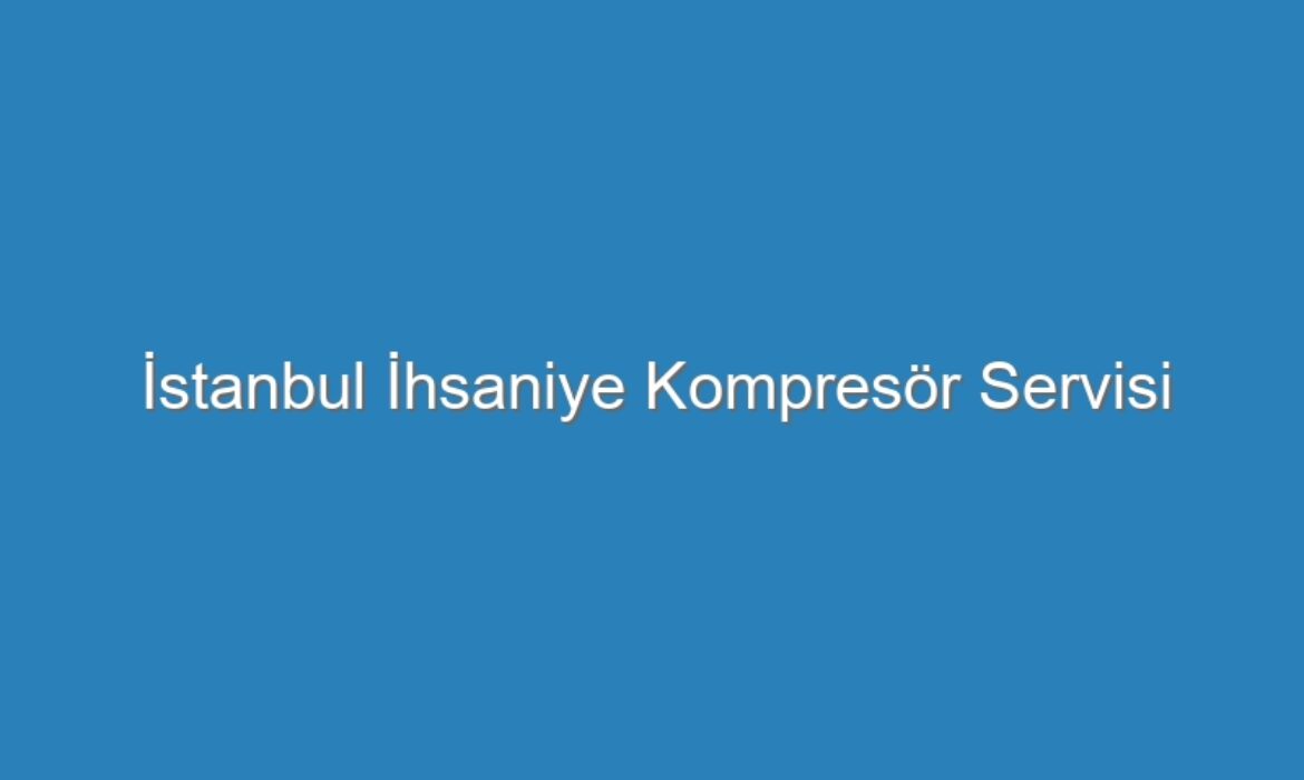İstanbul İhsaniye Kompresör Servisi