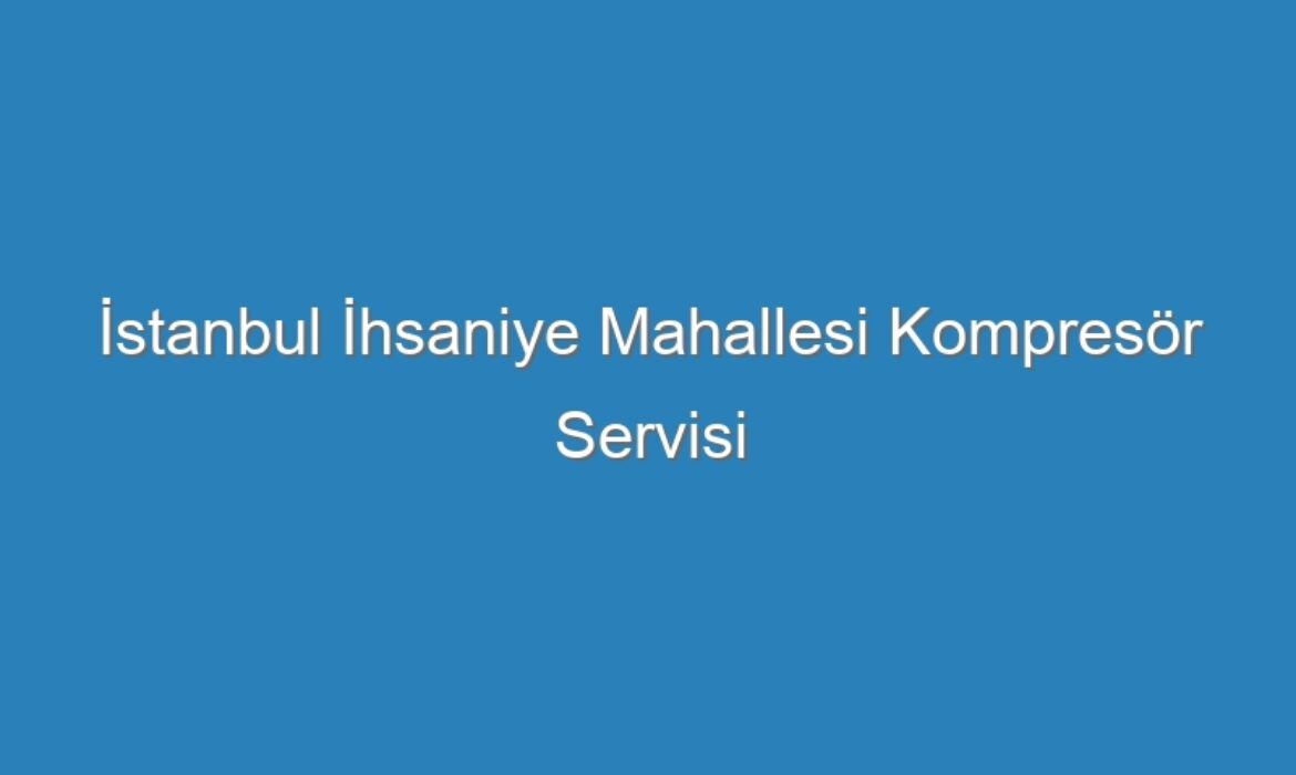 İstanbul İhsaniye Mahallesi Kompresör Servisi